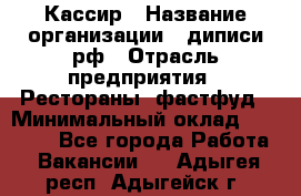 Кассир › Название организации ­ диписи.рф › Отрасль предприятия ­ Рестораны, фастфуд › Минимальный оклад ­ 23 600 - Все города Работа » Вакансии   . Адыгея респ.,Адыгейск г.